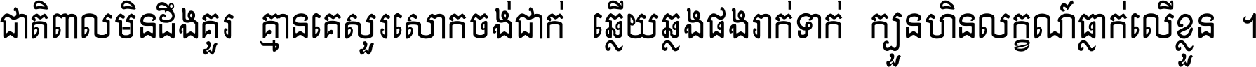 ជាតិ​ពាល​មិន​ដឹង​គួរ គ្មាន​គេ​សួរ​សោក​ចង់​ជាក់ ឆ្លើយ​ឆ្លង​ផង​រាក់​ទាក់​ ក្បួន​ហិន​លក្ខណ៍​ធ្លាក់​លើ​ខ្លួន ។