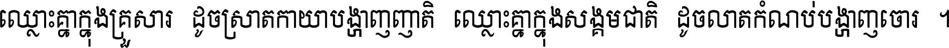 ឈ្លោះ​គ្នា​ក្នុង​គ្រួសារ ដូច​ស្រាត​កាយា​បង្ហាញ​ញាតិ ឈ្លោះគ្នាក្នុង​សង្គមជាតិ ដូច​លាត​កំណប់​បង្ហាញ​ចោរ ។