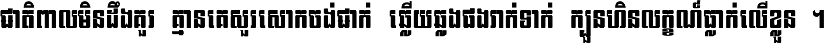 ជាតិ​ពាល​មិន​ដឹង​គួរ គ្មាន​គេ​សួរ​សោក​ចង់​ជាក់ ឆ្លើយ​ឆ្លង​ផង​រាក់​ទាក់​ ក្បួន​ហិន​លក្ខណ៍​ធ្លាក់​លើ​ខ្លួន ។