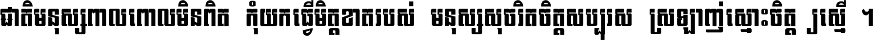 ជាតិ​មនុស្ស​ពាល​ពោល​មិន​ពិត កុំ​យក​ធ្វើ​មិត្ត​ខាត​របស់ មនុស្ស​សុចរិត​ចិត្ត​សប្បុរស ស្រឡាញ់​ស្មោះ​ចិត្ត​ឲ្យ​ស្មើ ។
