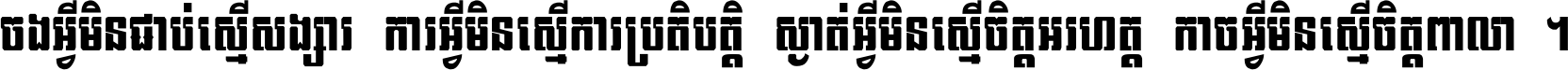 ចង​អ្វី​មិន​ជាប់​ស្មើ​សង្សារ ការ​អ្វី​មិន​ស្មើ​ការ​ប្រតិបត្តិ ស្ងាត់​អ្វី​មិន​ស្មើ​​ចិត្ត​អរហត្ត​ កាច​អ្វី​មិន​ស្មើ​ចិត្ត​ពាលា ។