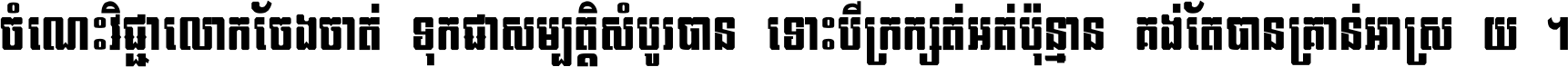 ចំណេះ​វិជ្ជា​លោក​ចែង​ចាត់ ទុក​ជា​សម្បត្តិ​សំបូរ​បាន ទោះ​បី​ក្រក្សត់​អត់​ប៉ុន្មាន គង់​តែ​បាន​គ្រាន់​អាស្រ័យ ។