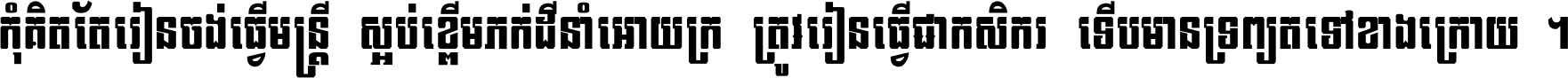 កុំ​គិត​តែ​រៀន​ចង់ធ្វើ​មន្ត្រី ស្អប់​ខ្ពើម​ភក់ដី​នាំអោយ​ក្រ ត្រូវ​រៀន​ធ្វើ​ជា​កសិករ ទើប​មានទ្រព្យ​ត​ទៅ​ខាង​ក្រោយ ។