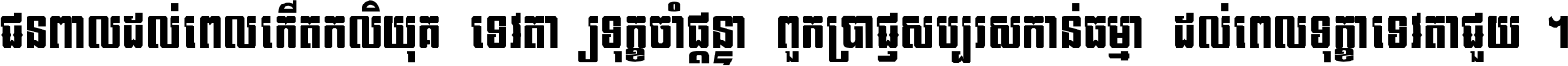 ជនពាល​ដល់​ពេល​កើត​កលិយុគ ទេវតា​ឲ្យ​ទុក្ខ​ចាំ​ផ្ដន្ទា ពួក​ប្រាជ្ញ​សប្បរស​កាន់​ធម្មា ដល់​ពេល​ទុក្ខា​ទេវតា​ជួយ ។