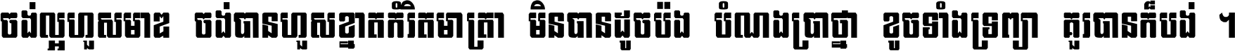 ចង់​ល្អ​ហួស​មាឌ ចង់​បាន​ហួស​ខ្នាត​កំរិត​មាត្រា មិន​បាន​ដូច​ប៉ង បំណង​ប្រាថ្នា ខូច​ទាំងទ្រព្យា គួរ​បាន​ក៏បង់ ។