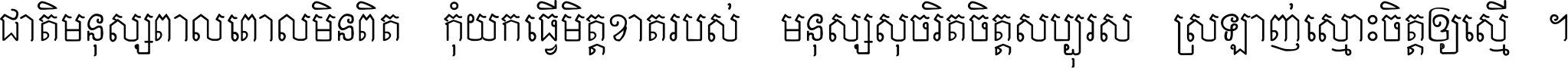 ជាតិ​មនុស្ស​ពាល​ពោល​មិន​ពិត កុំ​យក​ធ្វើ​មិត្ត​ខាត​របស់ មនុស្ស​សុចរិត​ចិត្ត​សប្បុរស ស្រឡាញ់​ស្មោះ​ចិត្ត​ឲ្យ​ស្មើ ។