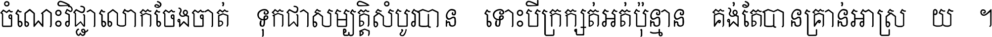 ចំណេះ​វិជ្ជា​លោក​ចែង​ចាត់ ទុក​ជា​សម្បត្តិ​សំបូរ​បាន ទោះ​បី​ក្រក្សត់​អត់​ប៉ុន្មាន គង់​តែ​បាន​គ្រាន់​អាស្រ័យ ។