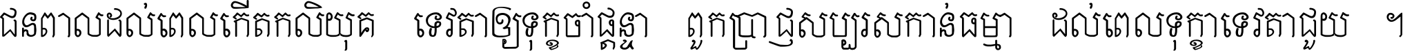 ជនពាល​ដល់​ពេល​កើត​កលិយុគ ទេវតា​ឲ្យ​ទុក្ខ​ចាំ​ផ្ដន្ទា ពួក​ប្រាជ្ញ​សប្បរស​កាន់​ធម្មា ដល់​ពេល​ទុក្ខា​ទេវតា​ជួយ ។