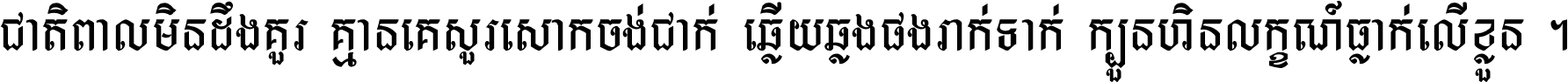 ជាតិ​ពាល​មិន​ដឹង​គួរ គ្មាន​គេ​សួរ​សោក​ចង់​ជាក់ ឆ្លើយ​ឆ្លង​ផង​រាក់​ទាក់​ ក្បួន​ហិន​លក្ខណ៍​ធ្លាក់​លើ​ខ្លួន ។
