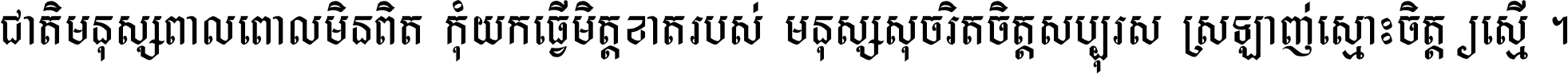 ជាតិ​មនុស្ស​ពាល​ពោល​មិន​ពិត កុំ​យក​ធ្វើ​មិត្ត​ខាត​របស់ មនុស្ស​សុចរិត​ចិត្ត​សប្បុរស ស្រឡាញ់​ស្មោះ​ចិត្ត​ឲ្យ​ស្មើ ។