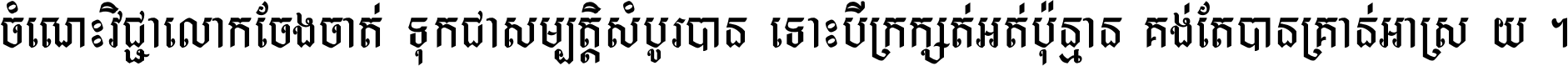 ចំណេះ​វិជ្ជា​លោក​ចែង​ចាត់ ទុក​ជា​សម្បត្តិ​សំបូរ​បាន ទោះ​បី​ក្រក្សត់​អត់​ប៉ុន្មាន គង់​តែ​បាន​គ្រាន់​អាស្រ័យ ។