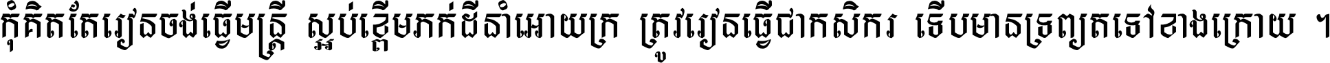 កុំ​គិត​តែ​រៀន​ចង់ធ្វើ​មន្ត្រី ស្អប់​ខ្ពើម​ភក់ដី​នាំអោយ​ក្រ ត្រូវ​រៀន​ធ្វើ​ជា​កសិករ ទើប​មានទ្រព្យ​ត​ទៅ​ខាង​ក្រោយ ។