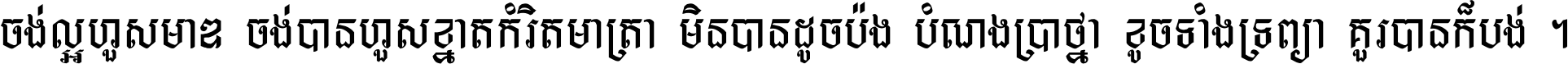 ចង់​ល្អ​ហួស​មាឌ ចង់​បាន​ហួស​ខ្នាត​កំរិត​មាត្រា មិន​បាន​ដូច​ប៉ង បំណង​ប្រាថ្នា ខូច​ទាំងទ្រព្យា គួរ​បាន​ក៏បង់ ។