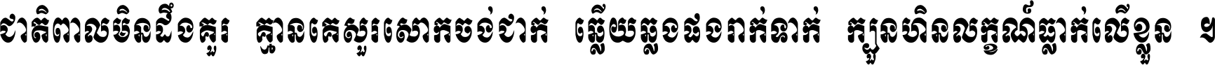 ជាតិ​ពាល​មិន​ដឹង​គួរ គ្មាន​គេ​សួរ​សោក​ចង់​ជាក់ ឆ្លើយ​ឆ្លង​ផង​រាក់​ទាក់​ ក្បួន​ហិន​លក្ខណ៍​ធ្លាក់​លើ​ខ្លួន ។