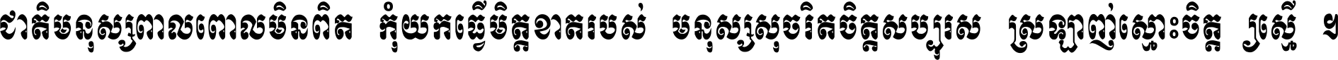 ជាតិ​មនុស្ស​ពាល​ពោល​មិន​ពិត កុំ​យក​ធ្វើ​មិត្ត​ខាត​របស់ មនុស្ស​សុចរិត​ចិត្ត​សប្បុរស ស្រឡាញ់​ស្មោះ​ចិត្ត​ឲ្យ​ស្មើ ។