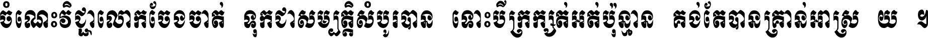 ចំណេះ​វិជ្ជា​លោក​ចែង​ចាត់ ទុក​ជា​សម្បត្តិ​សំបូរ​បាន ទោះ​បី​ក្រក្សត់​អត់​ប៉ុន្មាន គង់​តែ​បាន​គ្រាន់​អាស្រ័យ ។