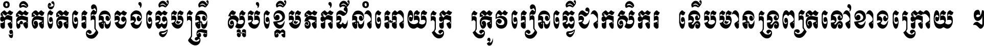 កុំ​គិត​តែ​រៀន​ចង់ធ្វើ​មន្ត្រី ស្អប់​ខ្ពើម​ភក់ដី​នាំអោយ​ក្រ ត្រូវ​រៀន​ធ្វើ​ជា​កសិករ ទើប​មានទ្រព្យ​ត​ទៅ​ខាង​ក្រោយ ។