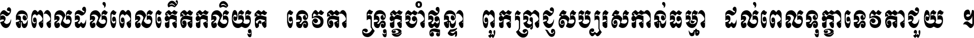 ជនពាល​ដល់​ពេល​កើត​កលិយុគ ទេវតា​ឲ្យ​ទុក្ខ​ចាំ​ផ្ដន្ទា ពួក​ប្រាជ្ញ​សប្បរស​កាន់​ធម្មា ដល់​ពេល​ទុក្ខា​ទេវតា​ជួយ ។