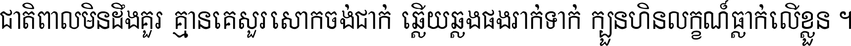 ជាតិ​ពាល​មិន​ដឹង​គួរ គ្មាន​គេ​សួរ​សោក​ចង់​ជាក់ ឆ្លើយ​ឆ្លង​ផង​រាក់​ទាក់​ ក្បួន​ហិន​លក្ខណ៍​ធ្លាក់​លើ​ខ្លួន ។