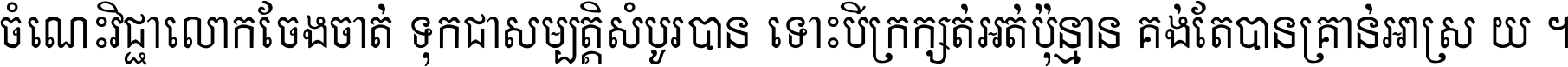 ចំណេះ​វិជ្ជា​លោក​ចែង​ចាត់ ទុក​ជា​សម្បត្តិ​សំបូរ​បាន ទោះ​បី​ក្រក្សត់​អត់​ប៉ុន្មាន គង់​តែ​បាន​គ្រាន់​អាស្រ័យ ។