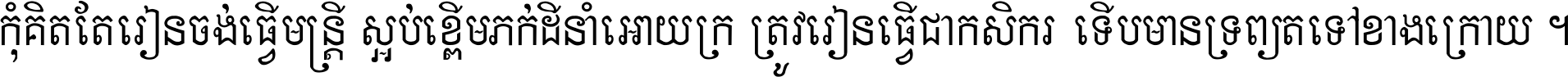 កុំ​គិត​តែ​រៀន​ចង់ធ្វើ​មន្ត្រី ស្អប់​ខ្ពើម​ភក់ដី​នាំអោយ​ក្រ ត្រូវ​រៀន​ធ្វើ​ជា​កសិករ ទើប​មានទ្រព្យ​ត​ទៅ​ខាង​ក្រោយ ។