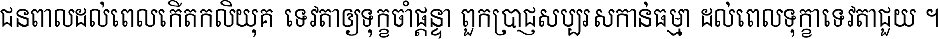 ជនពាល​ដល់​ពេល​កើត​កលិយុគ ទេវតា​ឲ្យ​ទុក្ខ​ចាំ​ផ្ដន្ទា ពួក​ប្រាជ្ញ​សប្បរស​កាន់​ធម្មា ដល់​ពេល​ទុក្ខា​ទេវតា​ជួយ ។