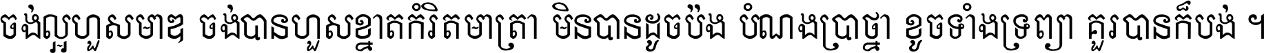 ចង់​ល្អ​ហួស​មាឌ ចង់​បាន​ហួស​ខ្នាត​កំរិត​មាត្រា មិន​បាន​ដូច​ប៉ង បំណង​ប្រាថ្នា ខូច​ទាំងទ្រព្យា គួរ​បាន​ក៏បង់ ។
