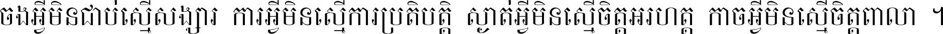 ចង​អ្វី​មិន​ជាប់​ស្មើ​សង្សារ ការ​អ្វី​មិន​ស្មើ​ការ​ប្រតិបត្តិ ស្ងាត់​អ្វី​មិន​ស្មើ​​ចិត្ត​អរហត្ត​ កាច​អ្វី​មិន​ស្មើ​ចិត្ត​ពាលា ។
