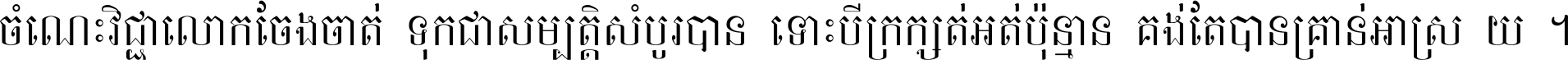 ចំណេះ​វិជ្ជា​លោក​ចែង​ចាត់ ទុក​ជា​សម្បត្តិ​សំបូរ​បាន ទោះ​បី​ក្រក្សត់​អត់​ប៉ុន្មាន គង់​តែ​បាន​គ្រាន់​អាស្រ័យ ។