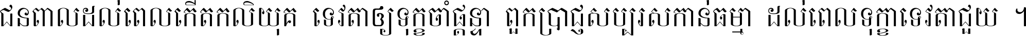 ជនពាល​ដល់​ពេល​កើត​កលិយុគ ទេវតា​ឲ្យ​ទុក្ខ​ចាំ​ផ្ដន្ទា ពួក​ប្រាជ្ញ​សប្បរស​កាន់​ធម្មា ដល់​ពេល​ទុក្ខា​ទេវតា​ជួយ ។
