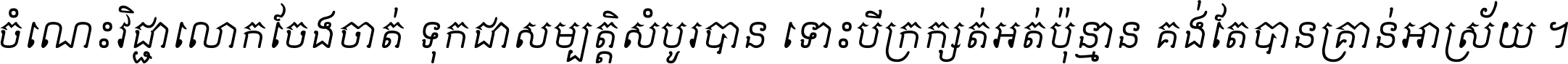 ចំណេះ​វិជ្ជា​លោក​ចែង​ចាត់ ទុក​ជា​សម្បត្តិ​សំបូរ​បាន ទោះ​បី​ក្រក្សត់​អត់​ប៉ុន្មាន គង់​តែ​បាន​គ្រាន់​អាស្រ័យ ។