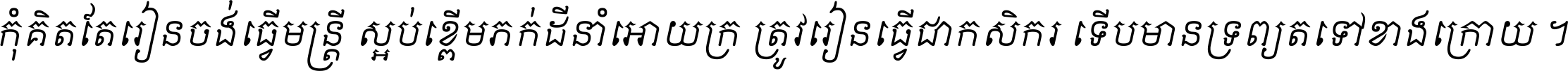 កុំ​គិត​តែ​រៀន​ចង់ធ្វើ​មន្ត្រី ស្អប់​ខ្ពើម​ភក់ដី​នាំអោយ​ក្រ ត្រូវ​រៀន​ធ្វើ​ជា​កសិករ ទើប​មានទ្រព្យ​ត​ទៅ​ខាង​ក្រោយ ។