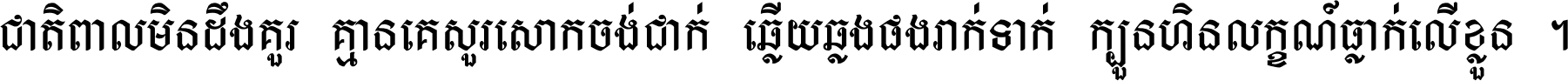 ជាតិ​ពាល​មិន​ដឹង​គួរ គ្មាន​គេ​សួរ​សោក​ចង់​ជាក់ ឆ្លើយ​ឆ្លង​ផង​រាក់​ទាក់​ ក្បួន​ហិន​លក្ខណ៍​ធ្លាក់​លើ​ខ្លួន ។