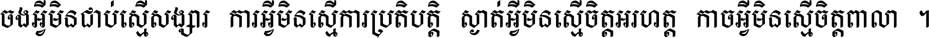 ចង​អ្វី​មិន​ជាប់​ស្មើ​សង្សារ ការ​អ្វី​មិន​ស្មើ​ការ​ប្រតិបត្តិ ស្ងាត់​អ្វី​មិន​ស្មើ​​ចិត្ត​អរហត្ត​ កាច​អ្វី​មិន​ស្មើ​ចិត្ត​ពាលា ។