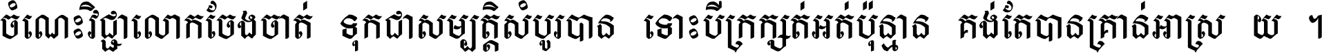 ចំណេះ​វិជ្ជា​លោក​ចែង​ចាត់ ទុក​ជា​សម្បត្តិ​សំបូរ​បាន ទោះ​បី​ក្រក្សត់​អត់​ប៉ុន្មាន គង់​តែ​បាន​គ្រាន់​អាស្រ័យ ។