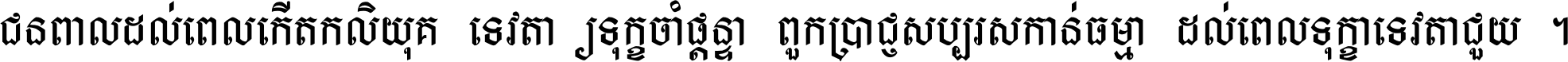 ជនពាល​ដល់​ពេល​កើត​កលិយុគ ទេវតា​ឲ្យ​ទុក្ខ​ចាំ​ផ្ដន្ទា ពួក​ប្រាជ្ញ​សប្បរស​កាន់​ធម្មា ដល់​ពេល​ទុក្ខា​ទេវតា​ជួយ ។