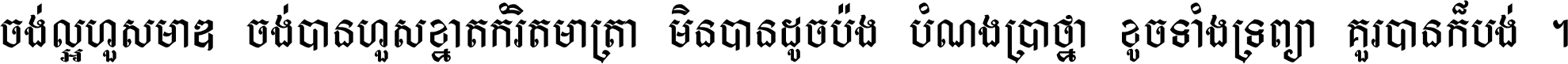 ចង់​ល្អ​ហួស​មាឌ ចង់​បាន​ហួស​ខ្នាត​កំរិត​មាត្រា មិន​បាន​ដូច​ប៉ង បំណង​ប្រាថ្នា ខូច​ទាំងទ្រព្យា គួរ​បាន​ក៏បង់ ។