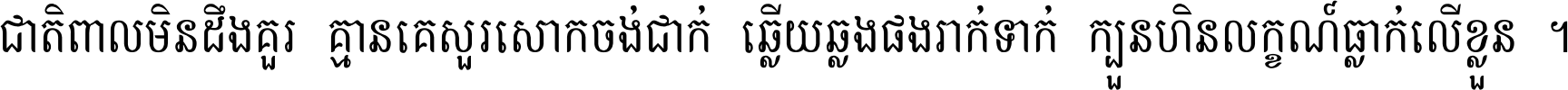 ជាតិ​ពាល​មិន​ដឹង​គួរ គ្មាន​គេ​សួរ​សោក​ចង់​ជាក់ ឆ្លើយ​ឆ្លង​ផង​រាក់​ទាក់​ ក្បួន​ហិន​លក្ខណ៍​ធ្លាក់​លើ​ខ្លួន ។