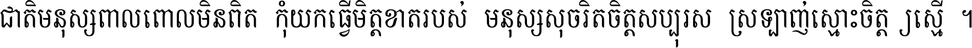 ជាតិ​មនុស្ស​ពាល​ពោល​មិន​ពិត កុំ​យក​ធ្វើ​មិត្ត​ខាត​របស់ មនុស្ស​សុចរិត​ចិត្ត​សប្បុរស ស្រឡាញ់​ស្មោះ​ចិត្ត​ឲ្យ​ស្មើ ។