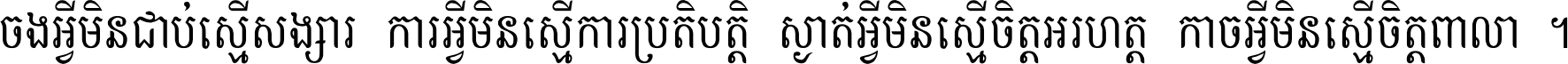 ចង​អ្វី​មិន​ជាប់​ស្មើ​សង្សារ ការ​អ្វី​មិន​ស្មើ​ការ​ប្រតិបត្តិ ស្ងាត់​អ្វី​មិន​ស្មើ​​ចិត្ត​អរហត្ត​ កាច​អ្វី​មិន​ស្មើ​ចិត្ត​ពាលា ។