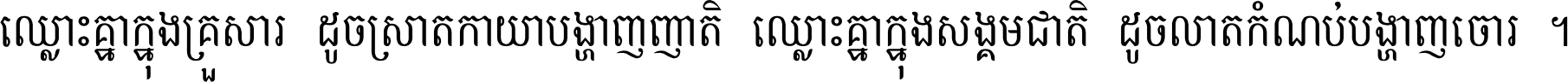 ឈ្លោះ​គ្នា​ក្នុង​គ្រួសារ ដូច​ស្រាត​កាយា​បង្ហាញ​ញាតិ ឈ្លោះគ្នាក្នុង​សង្គមជាតិ ដូច​លាត​កំណប់​បង្ហាញ​ចោរ ។