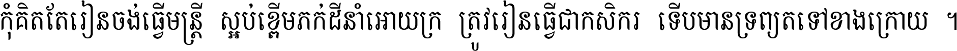 កុំ​គិត​តែ​រៀន​ចង់ធ្វើ​មន្ត្រី ស្អប់​ខ្ពើម​ភក់ដី​នាំអោយ​ក្រ ត្រូវ​រៀន​ធ្វើ​ជា​កសិករ ទើប​មានទ្រព្យ​ត​ទៅ​ខាង​ក្រោយ ។