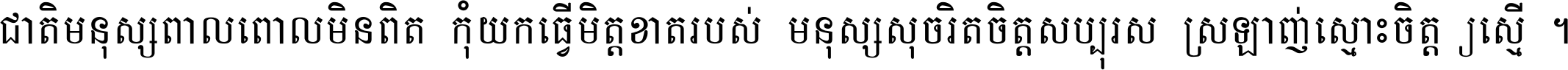 ជាតិ​មនុស្ស​ពាល​ពោល​មិន​ពិត កុំ​យក​ធ្វើ​មិត្ត​ខាត​របស់ មនុស្ស​សុចរិត​ចិត្ត​សប្បុរស ស្រឡាញ់​ស្មោះ​ចិត្ត​ឲ្យ​ស្មើ ។