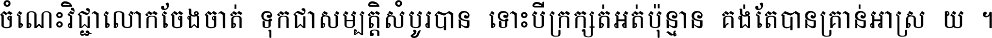 ចំណេះ​វិជ្ជា​លោក​ចែង​ចាត់ ទុក​ជា​សម្បត្តិ​សំបូរ​បាន ទោះ​បី​ក្រក្សត់​អត់​ប៉ុន្មាន គង់​តែ​បាន​គ្រាន់​អាស្រ័យ ។