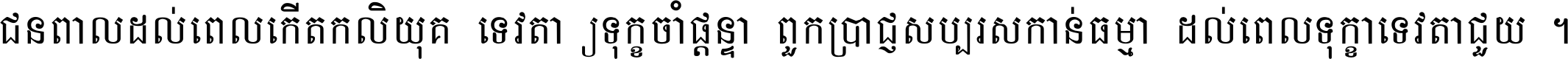 ជនពាល​ដល់​ពេល​កើត​កលិយុគ ទេវតា​ឲ្យ​ទុក្ខ​ចាំ​ផ្ដន្ទា ពួក​ប្រាជ្ញ​សប្បរស​កាន់​ធម្មា ដល់​ពេល​ទុក្ខា​ទេវតា​ជួយ ។