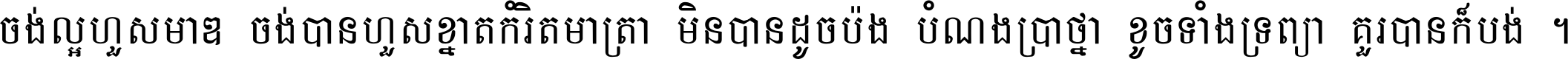 ចង់​ល្អ​ហួស​មាឌ ចង់​បាន​ហួស​ខ្នាត​កំរិត​មាត្រា មិន​បាន​ដូច​ប៉ង បំណង​ប្រាថ្នា ខូច​ទាំងទ្រព្យា គួរ​បាន​ក៏បង់ ។