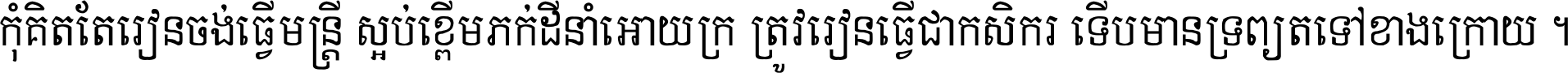 កុំ​គិត​តែ​រៀន​ចង់ធ្វើ​មន្ត្រី ស្អប់​ខ្ពើម​ភក់ដី​នាំអោយ​ក្រ ត្រូវ​រៀន​ធ្វើ​ជា​កសិករ ទើប​មានទ្រព្យ​ត​ទៅ​ខាង​ក្រោយ ។
