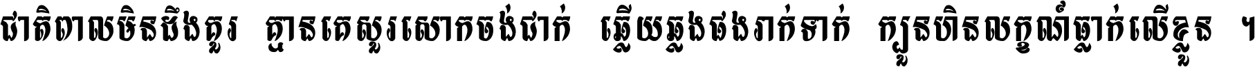 ជាតិ​ពាល​មិន​ដឹង​គួរ គ្មាន​គេ​សួរ​សោក​ចង់​ជាក់ ឆ្លើយ​ឆ្លង​ផង​រាក់​ទាក់​ ក្បួន​ហិន​លក្ខណ៍​ធ្លាក់​លើ​ខ្លួន ។