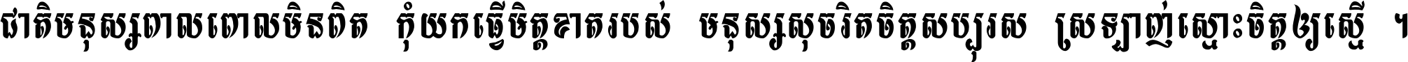 ជាតិ​មនុស្ស​ពាល​ពោល​មិន​ពិត កុំ​យក​ធ្វើ​មិត្ត​ខាត​របស់ មនុស្ស​សុចរិត​ចិត្ត​សប្បុរស ស្រឡាញ់​ស្មោះ​ចិត្ត​ឲ្យ​ស្មើ ។