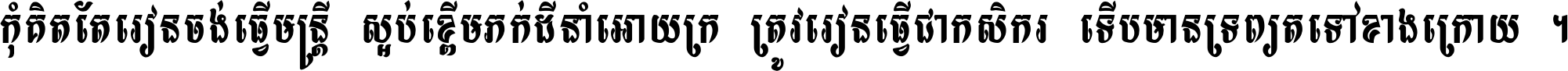 កុំ​គិត​តែ​រៀន​ចង់ធ្វើ​មន្ត្រី ស្អប់​ខ្ពើម​ភក់ដី​នាំអោយ​ក្រ ត្រូវ​រៀន​ធ្វើ​ជា​កសិករ ទើប​មានទ្រព្យ​ត​ទៅ​ខាង​ក្រោយ ។